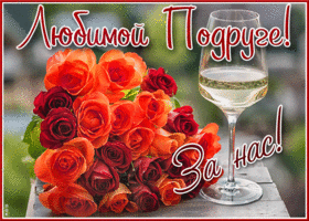 Чудесная открытка с бокалом и розами Любимой подруге! За нас!