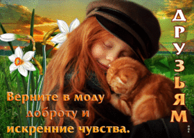 Друзьям! Верните в моду доброту и искренние чувства