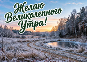 Великолепного утра! Удачного начала дня и исполнения всего задуманного!